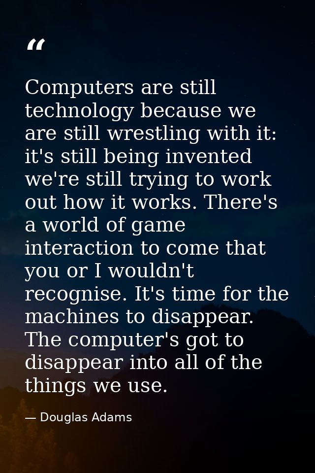 Computers are still technology because we are still wrestling with it: it's still being invented we're still trying to w — Douglas Adams