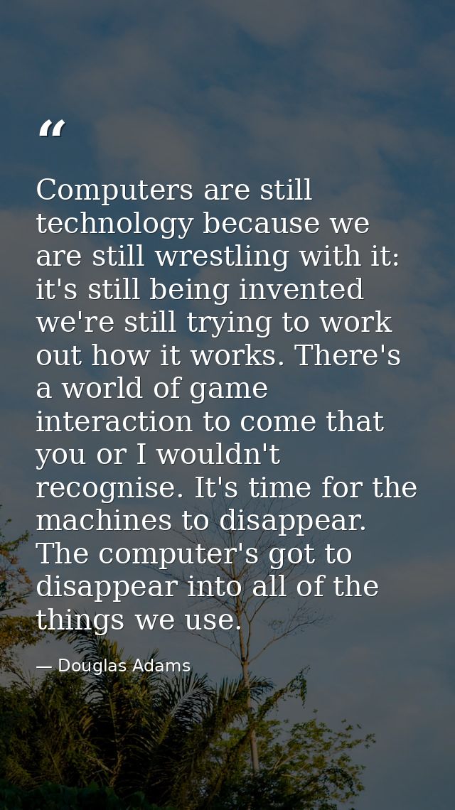 Computers are still technology because we are still wrestling with it: it's still being invented we're still trying to w — Douglas Adams