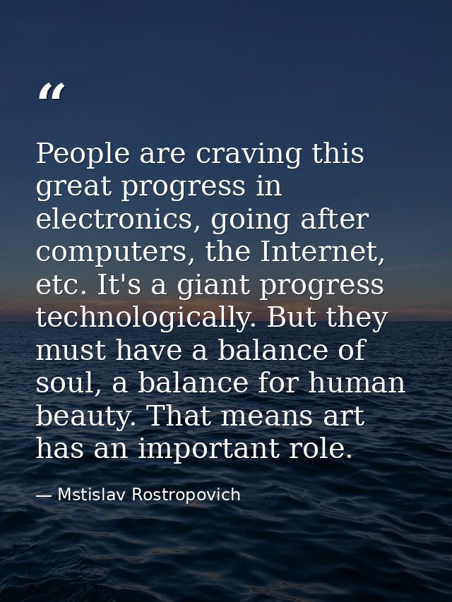 People are craving this great progress in electronics, going after computers, the Internet, etc. It's a giant progress t — Mstislav Rostropovich