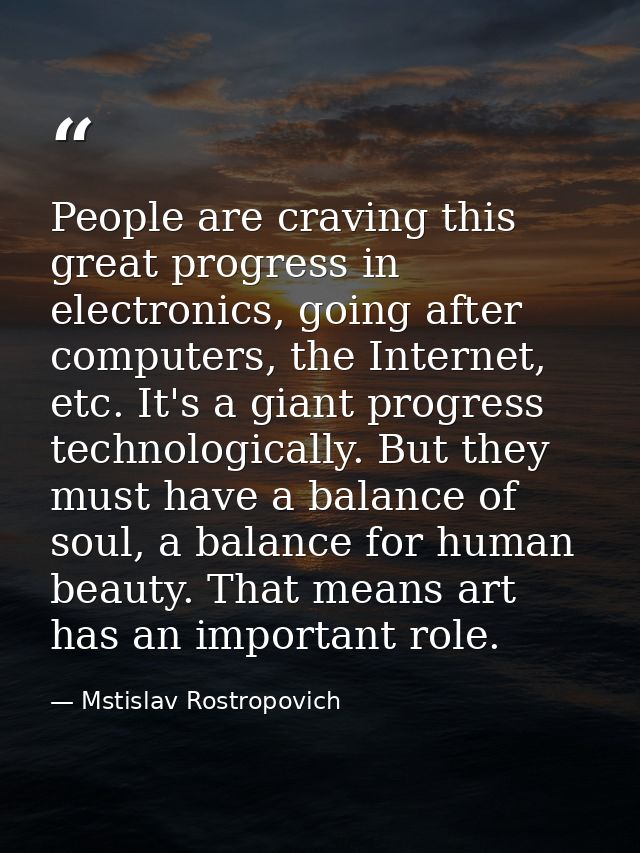 People are craving this great progress in electronics, going after computers, the Internet, etc. It's a giant progress t — Mstislav Rostropovich