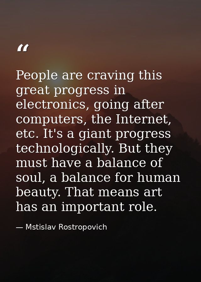 People are craving this great progress in electronics, going after computers, the Internet, etc. It's a giant progress t — Mstislav Rostropovich