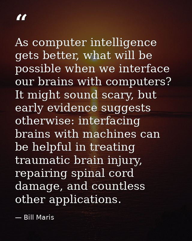As computer intelligence gets better, what will be possible when we interface our brains with computers? It might sound  — Bill Maris