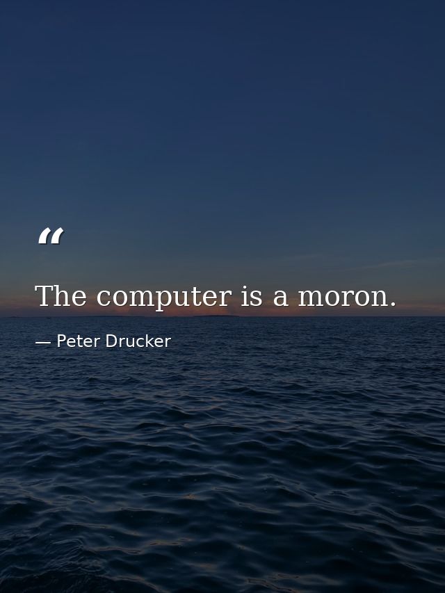 The computer is a moron. — Peter Drucker