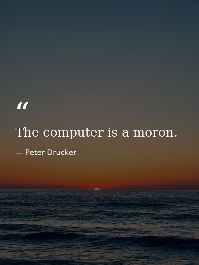 The computer is a moron. — Peter Drucker