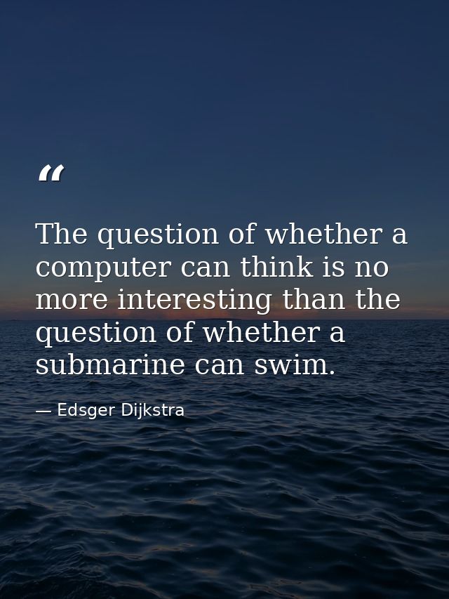 The question of whether a computer can think is no more interesting than the question of whether a submarine can swim. — Edsger Dijkstra