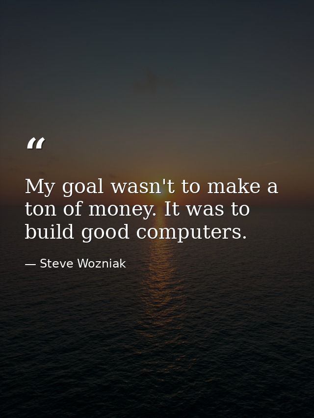 My goal wasn't to make a ton of money. It was to build good computers. — Steve Wozniak