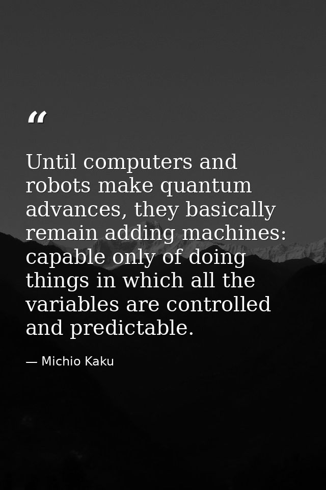Until computers and robots make quantum advances, they basically remain adding machines: capable only of doing things in — Michio Kaku