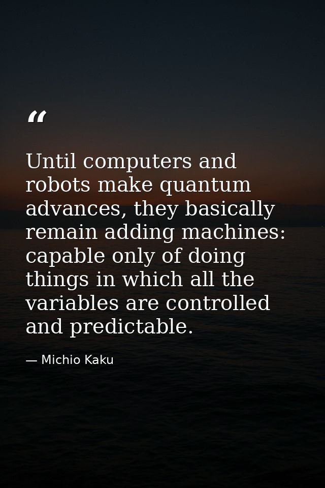 Until computers and robots make quantum advances, they basically remain adding machines: capable only of doing things in — Michio Kaku