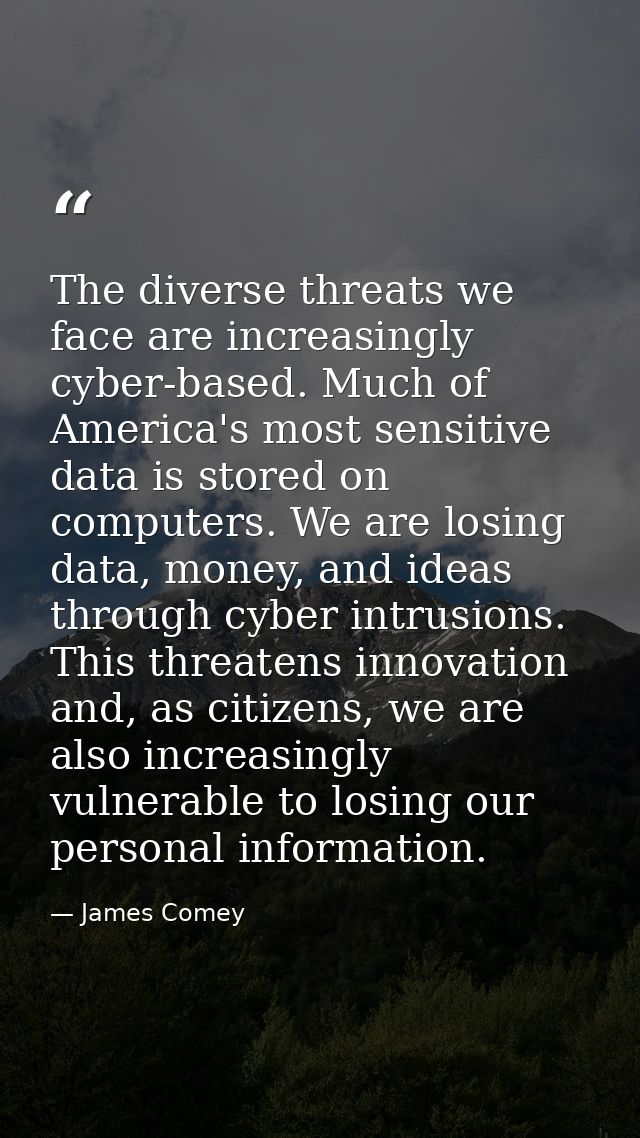 The diverse threats we face are increasingly cyber-based. Much of America's most sensitive data is stored on computers.  — James Comey
