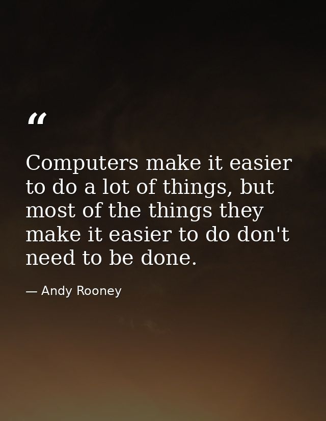 Computers make it easier to do a lot of things, but most of the things they make it easier to do don't need to be done. — Andy Rooney