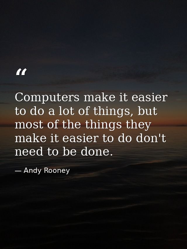 Computers make it easier to do a lot of things, but most of the things they make it easier to do don't need to be done. — Andy Rooney