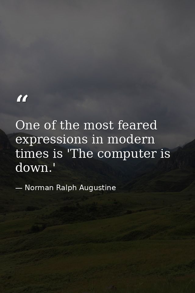 One of the most feared expressions in modern times is 'The computer is down.' — Norman Ralph Augustine