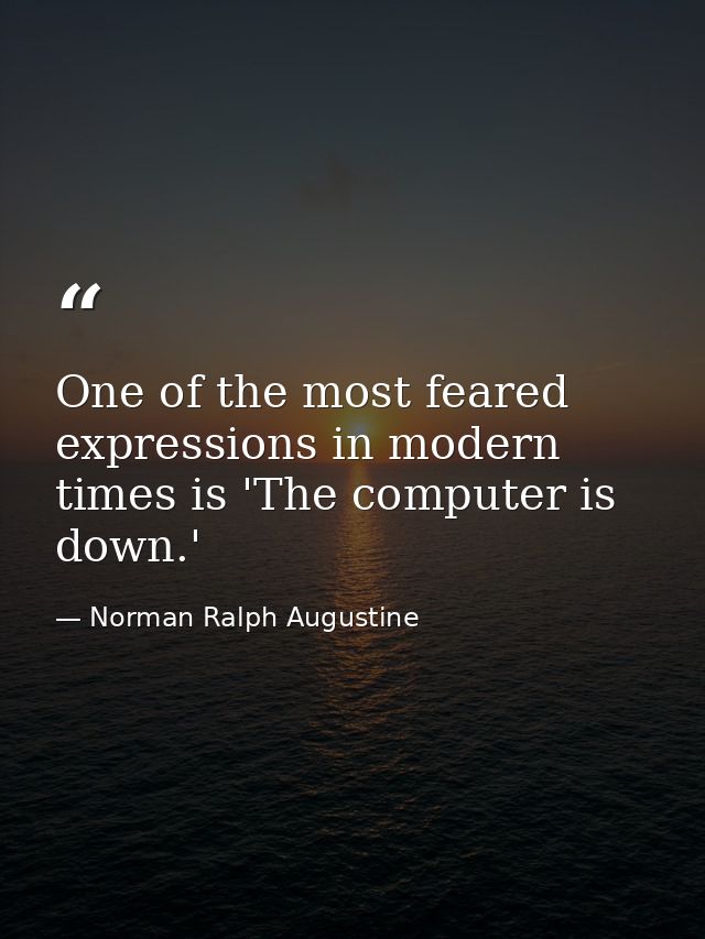 One of the most feared expressions in modern times is 'The computer is down.' — Norman Ralph Augustine