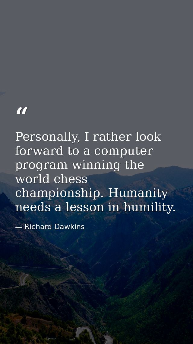 Personally, I rather look forward to a computer program winning the world chess championship. Humanity needs a lesson in — Richard Dawkins