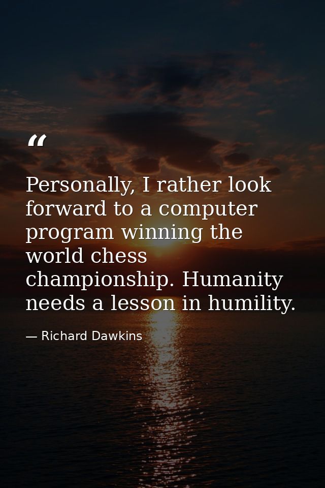 Personally, I rather look forward to a computer program winning the world chess championship. Humanity needs a lesson in — Richard Dawkins