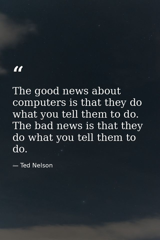 The good news about computers is that they do what you tell them to do. The bad news is that they do what you tell them  — Ted Nelson