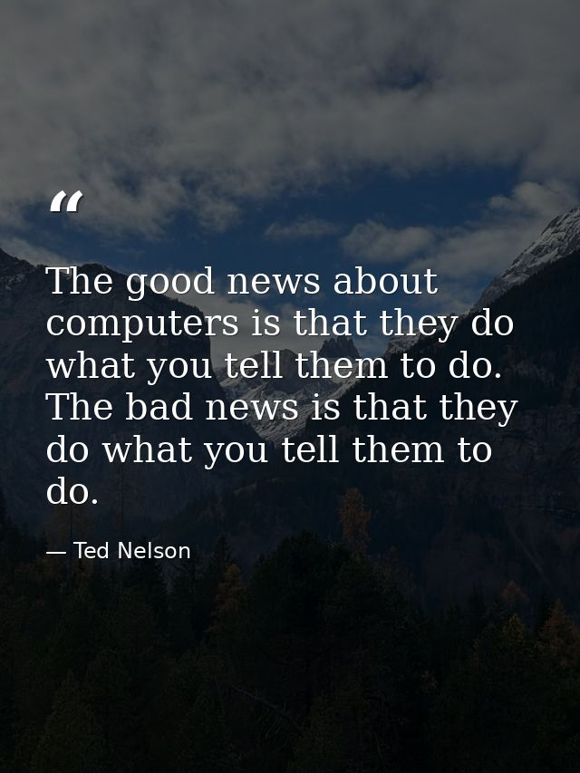 The good news about computers is that they do what you tell them to do. The bad news is that they do what you tell them  — Ted Nelson