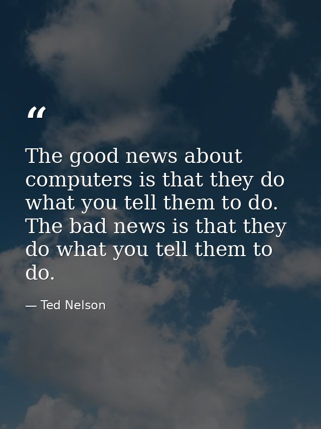 The good news about computers is that they do what you tell them to do. The bad news is that they do what you tell them  — Ted Nelson