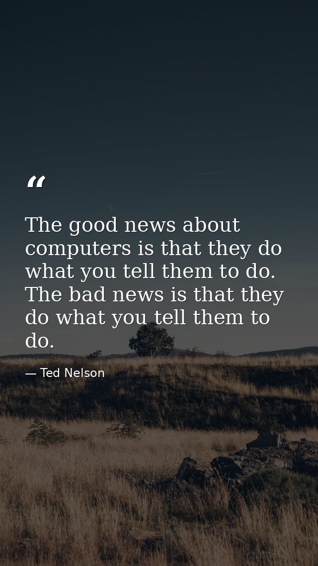 The good news about computers is that they do what you tell them to do. The bad news is that they do what you tell them  — Ted Nelson