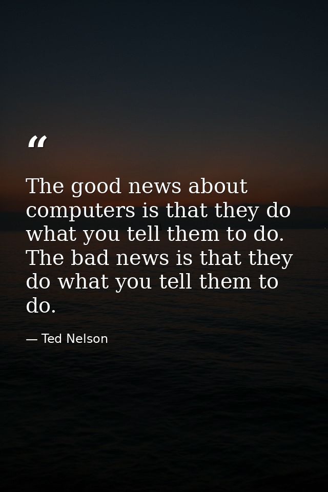 The good news about computers is that they do what you tell them to do. The bad news is that they do what you tell them  — Ted Nelson