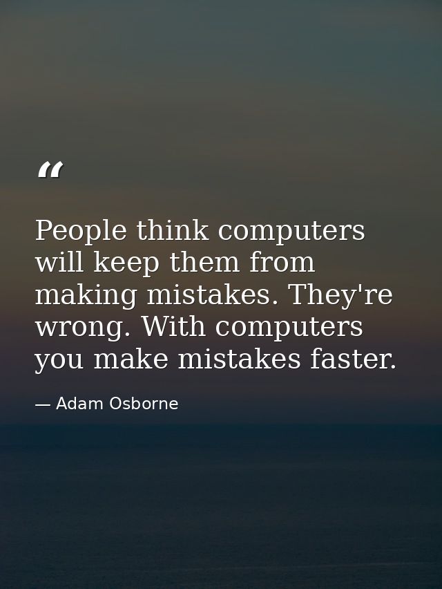People think computers will keep them from making mistakes. They're wrong. With computers you make mistakes faster. — Adam Osborne