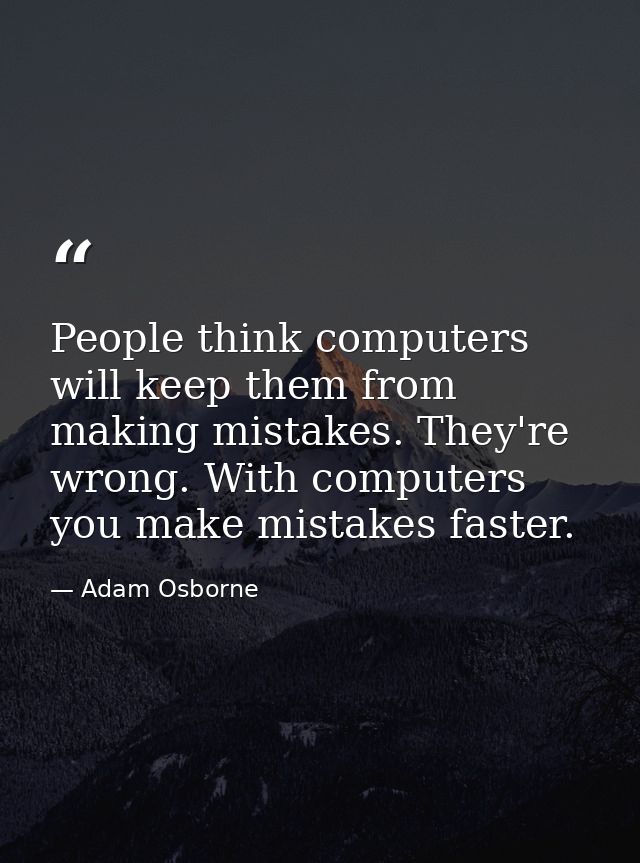 People think computers will keep them from making mistakes. They're wrong. With computers you make mistakes faster. — Adam Osborne