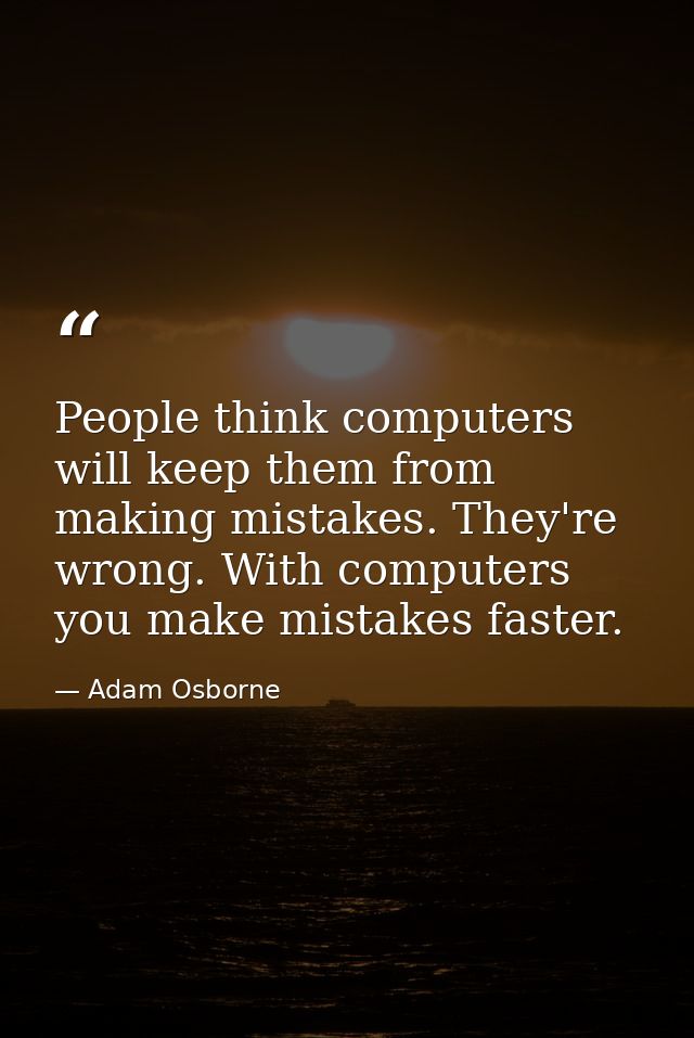 People think computers will keep them from making mistakes. They're wrong. With computers you make mistakes faster. — Adam Osborne