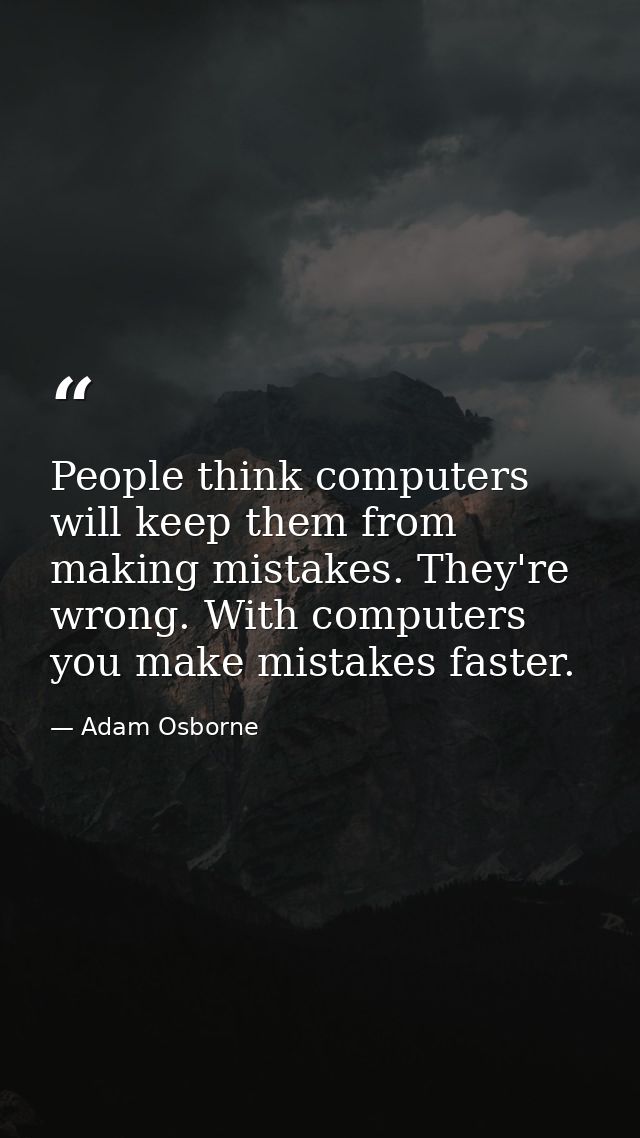 People think computers will keep them from making mistakes. They're wrong. With computers you make mistakes faster. — Adam Osborne