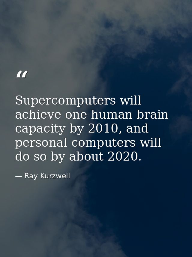 Supercomputers will achieve one human brain capacity by 2010, and personal computers will do so by about 2020. — Ray Kurzweil