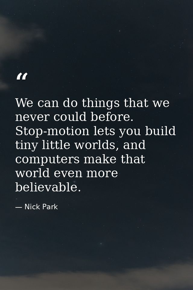 We can do things that we never could before. Stop-motion lets you build tiny little worlds, and computers make that worl — Nick Park