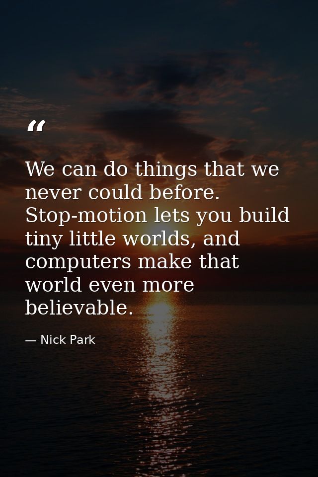 We can do things that we never could before. Stop-motion lets you build tiny little worlds, and computers make that worl — Nick Park