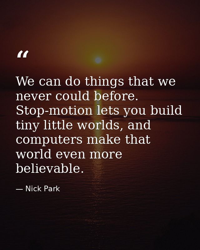 We can do things that we never could before. Stop-motion lets you build tiny little worlds, and computers make that worl — Nick Park
