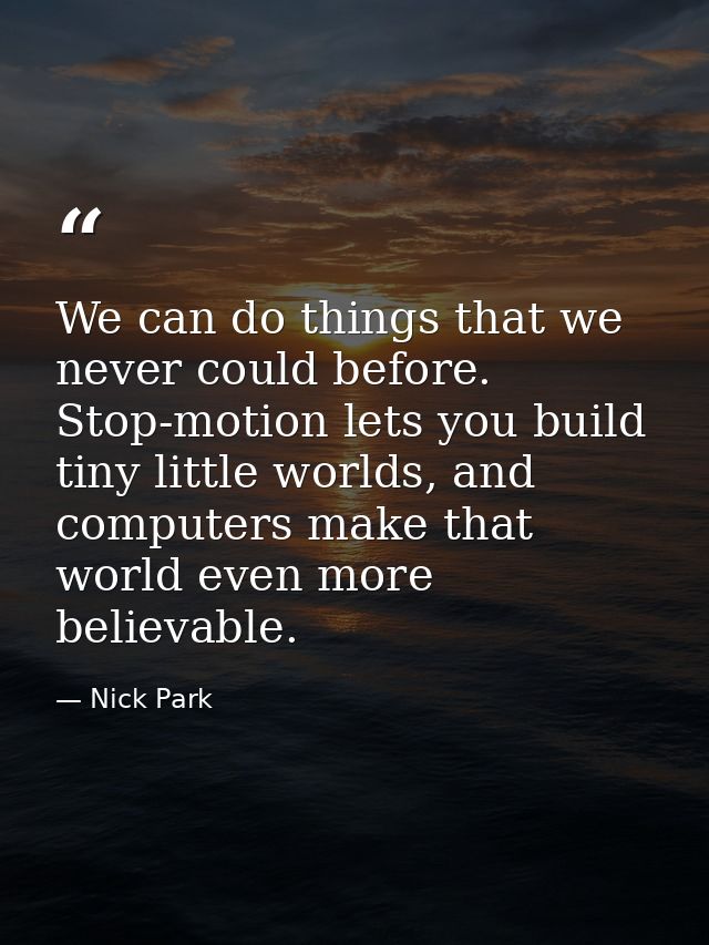We can do things that we never could before. Stop-motion lets you build tiny little worlds, and computers make that worl — Nick Park