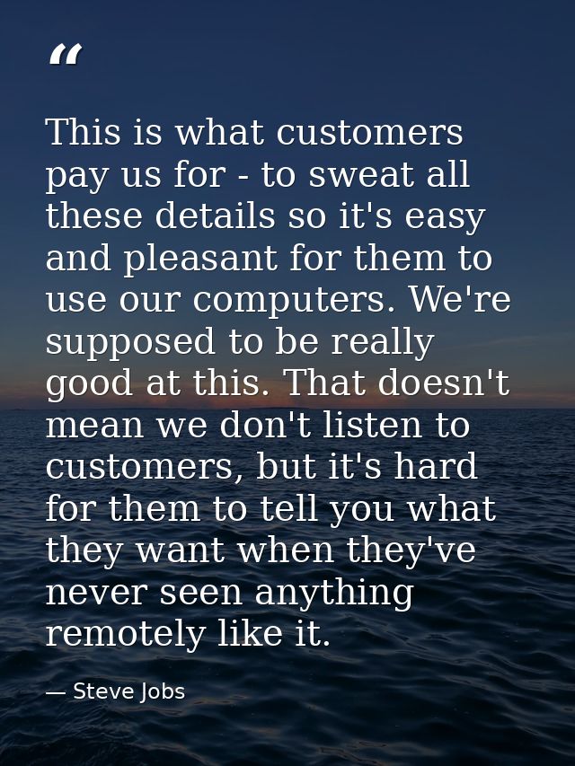 This is what customers pay us for - to sweat all these details so it's easy and pleasant for them to use our computers.  — Steve Jobs