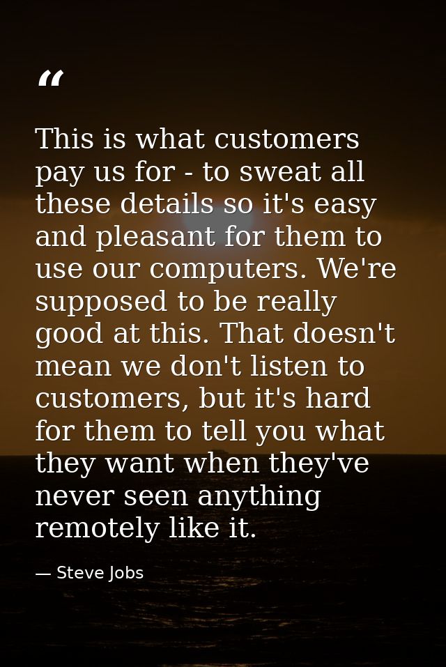 This is what customers pay us for - to sweat all these details so it's easy and pleasant for them to use our computers.  — Steve Jobs