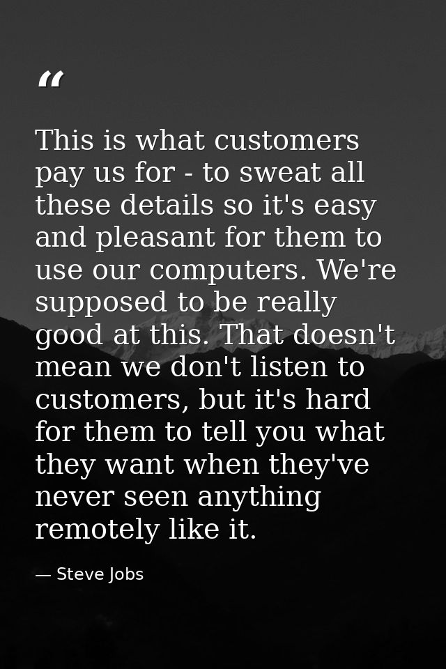 This is what customers pay us for - to sweat all these details so it's easy and pleasant for them to use our computers.  — Steve Jobs