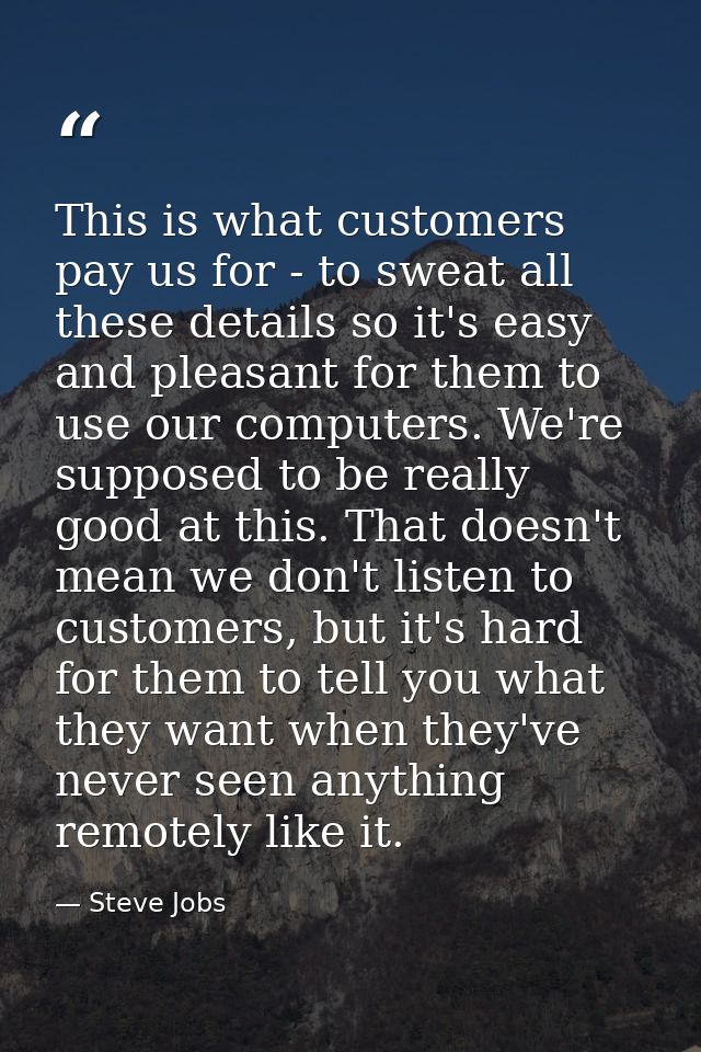 This is what customers pay us for - to sweat all these details so it's easy and pleasant for them to use our computers.  — Steve Jobs