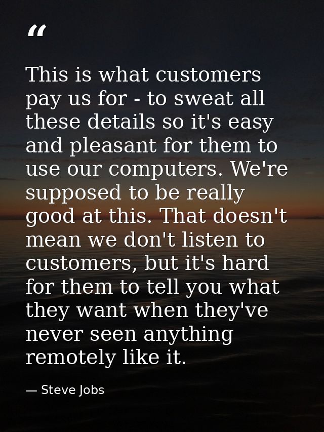 This is what customers pay us for - to sweat all these details so it's easy and pleasant for them to use our computers.  — Steve Jobs
