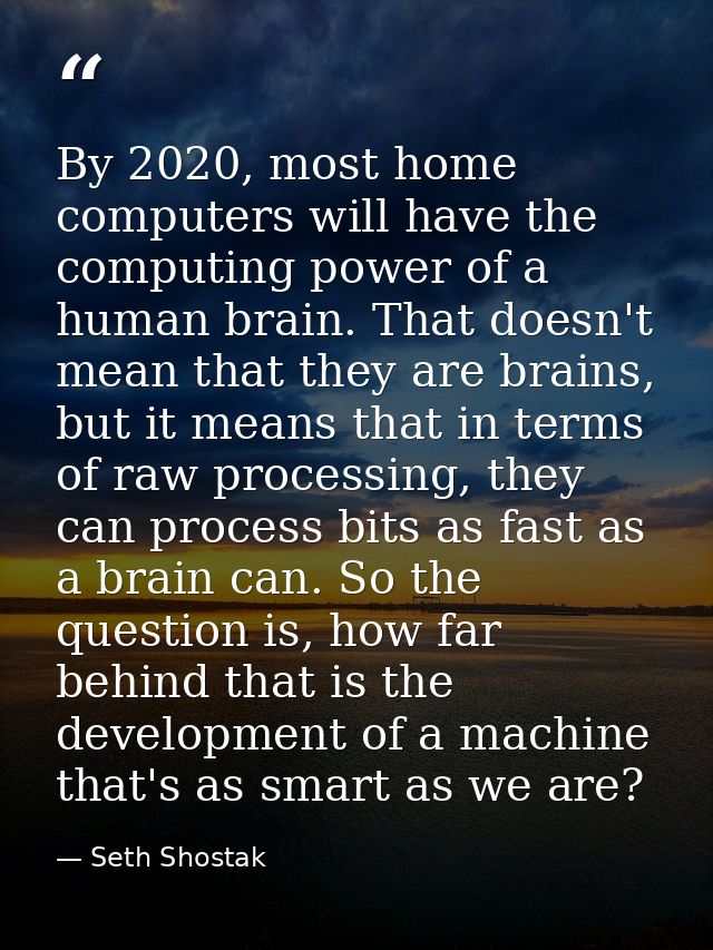 By 2020, most home computers will have the computing power of a human brain. That doesn't mean that they are brains, but — Seth Shostak