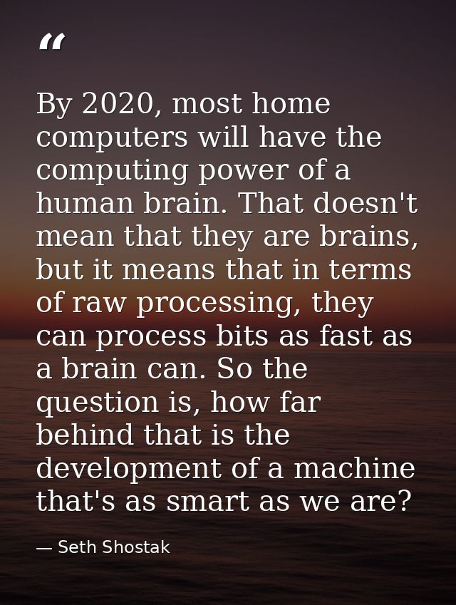 By 2020, most home computers will have the computing power of a human brain. That doesn't mean that they are brains, but — Seth Shostak