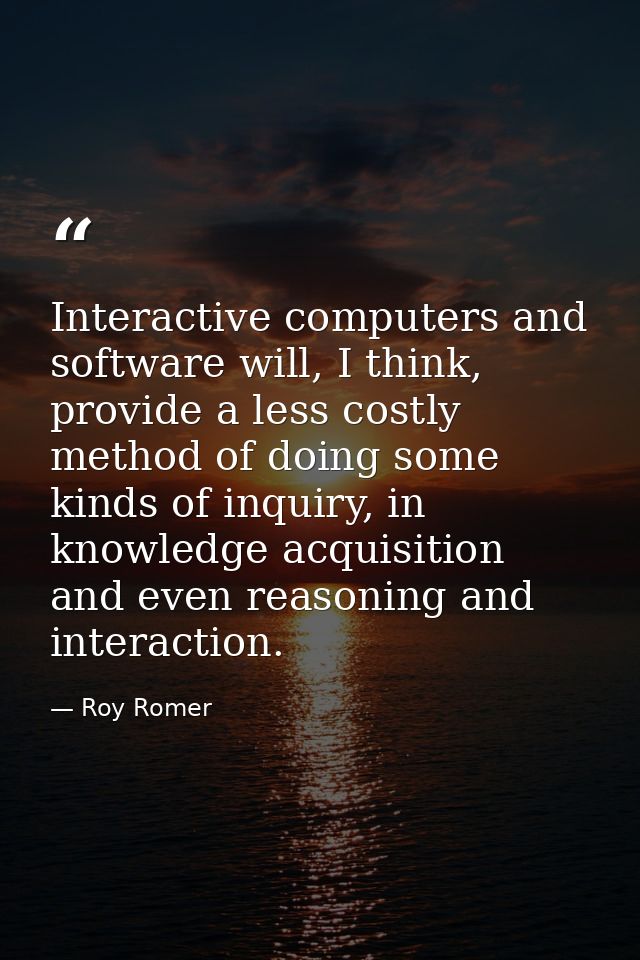 Interactive computers and software will, I think, provide a less costly method of doing some kinds of inquiry, in knowle — Roy Romer