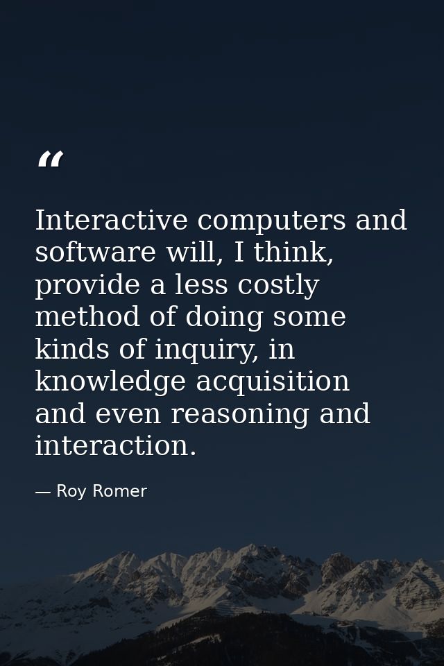 Interactive computers and software will, I think, provide a less costly method of doing some kinds of inquiry, in knowle — Roy Romer