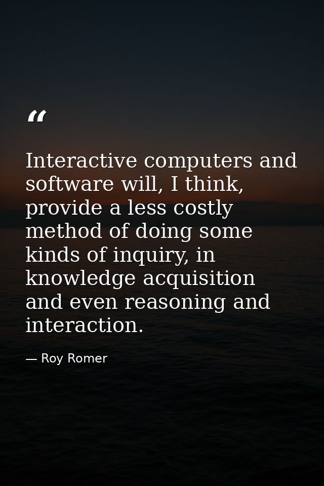 Interactive computers and software will, I think, provide a less costly method of doing some kinds of inquiry, in knowle — Roy Romer