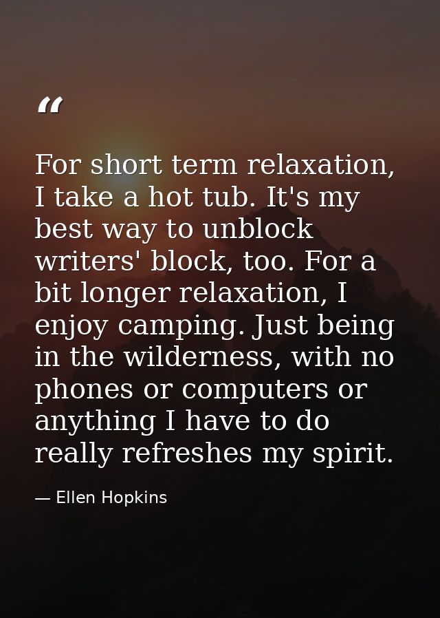 For short term relaxation, I take a hot tub. It's my best way to unblock writers' block, too. For a bit longer relaxatio — Ellen Hopkins