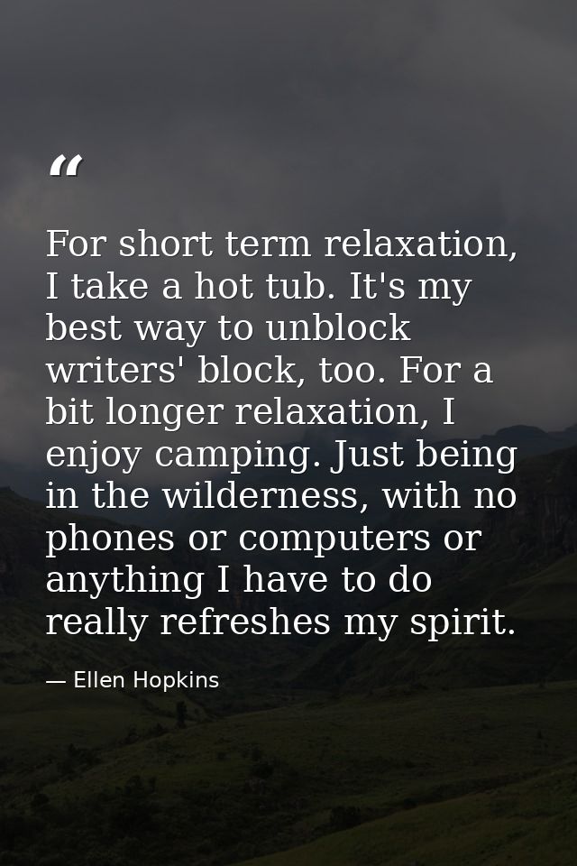 For short term relaxation, I take a hot tub. It's my best way to unblock writers' block, too. For a bit longer relaxatio — Ellen Hopkins