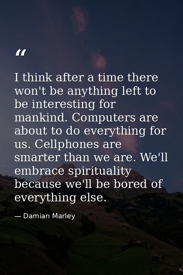 I think after a time there won't be anything left to be interesting for mankind. Computers are about to do everything fo — Damian Marley