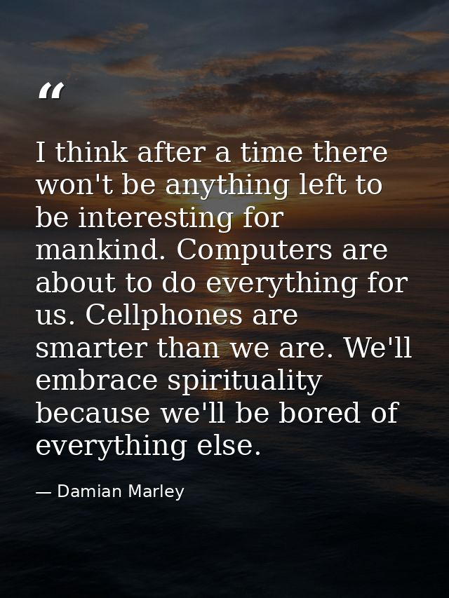 I think after a time there won't be anything left to be interesting for mankind. Computers are about to do everything fo — Damian Marley