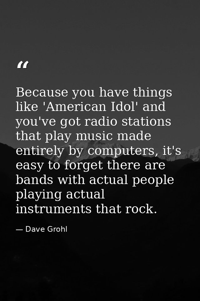 Because you have things like 'American Idol' and you've got radio stations that play music made entirely by computers, i — Dave Grohl