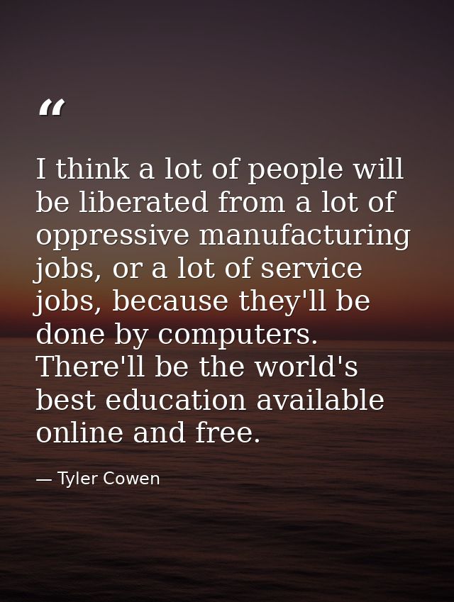 I think a lot of people will be liberated from a lot of oppressive manufacturing jobs, or a lot of service jobs, because — Tyler Cowen