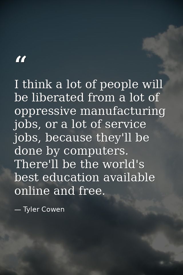 I think a lot of people will be liberated from a lot of oppressive manufacturing jobs, or a lot of service jobs, because — Tyler Cowen